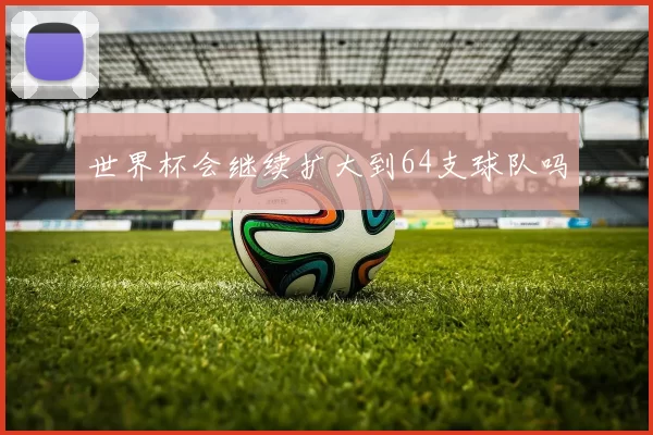 世界杯会继续扩大到64支球队吗