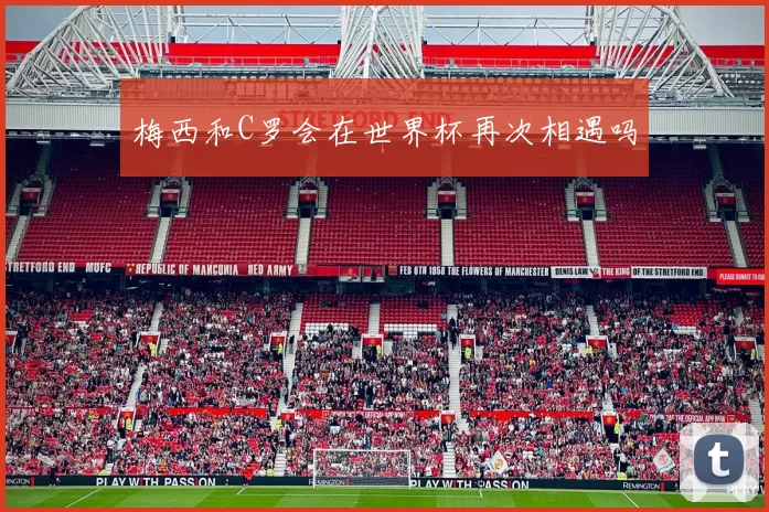 梅西和C罗会在世界杯再次相遇吗