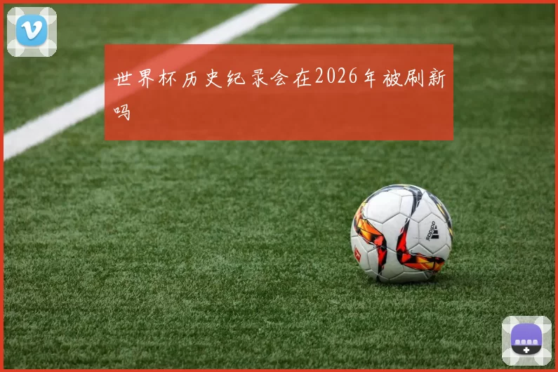 世界杯历史纪录会在2026年被刷新吗