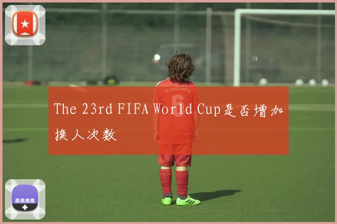 The 23rd FIFA World Cup是否增加换人次数