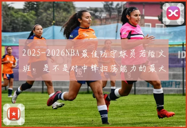 2025-2026NBA最佳防守球员若给文班，是不是对中锋扫荡能力的最大认可