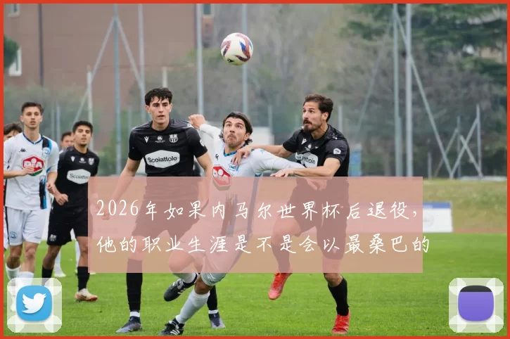 2026年如果内马尔世界杯后退役，他的职业生涯是不是会以最桑巴的方式落幕