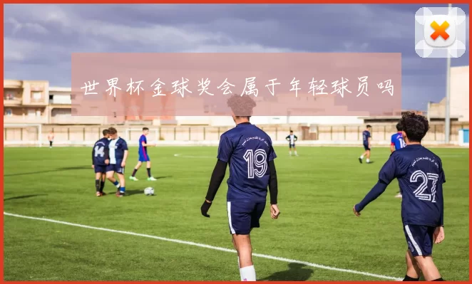 世界杯金球奖会属于年轻球员吗