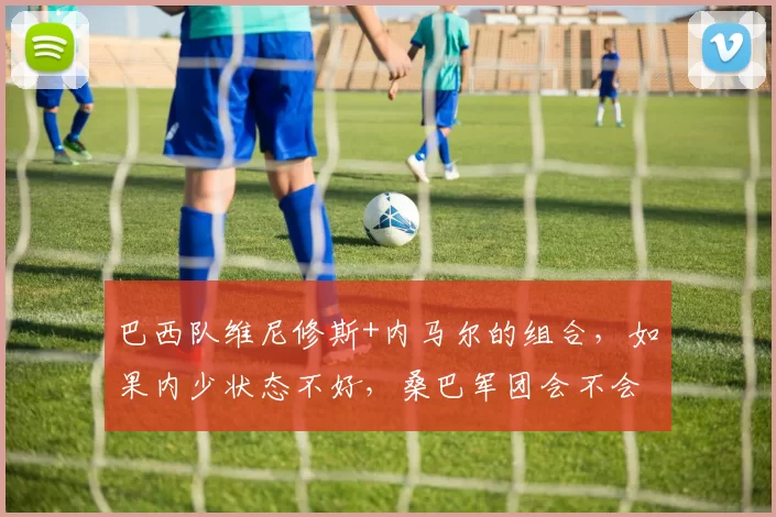 巴西队维尼修斯+内马尔的组合，如果内少状态不好，桑巴军团会不会变“维尼一个人秀”