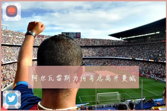 阿尔瓦雷斯为何考虑离开曼城