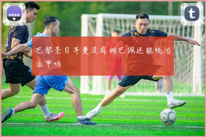 巴黎圣日耳曼没有姆巴佩还能统治法甲吗