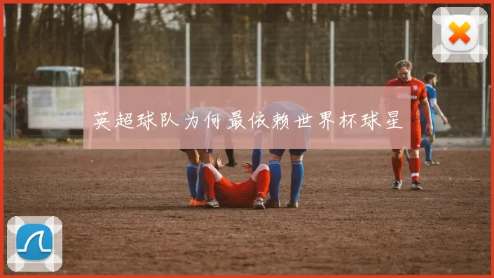 英超球队为何最依赖世界杯球星