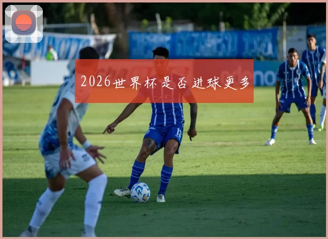 2026世界杯是否进球更多