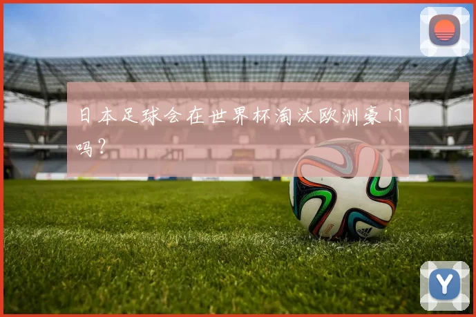 日本足球会在世界杯淘汰欧洲豪门吗？