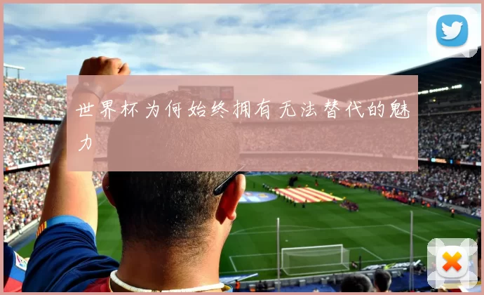 世界杯为何始终拥有无法替代的魅力